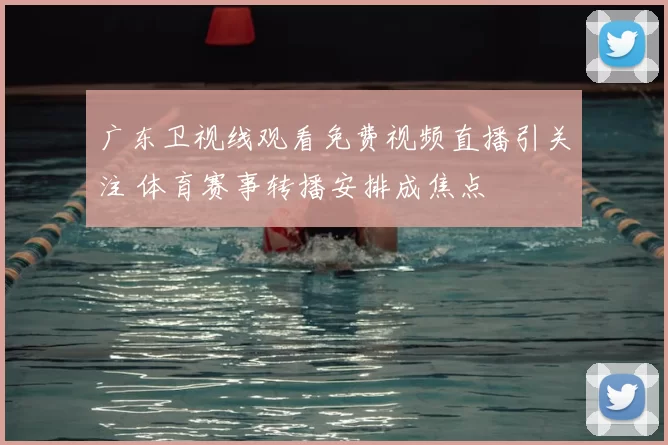 广东卫视线观看免费视频直播引关注 体育赛事转播安排成焦点