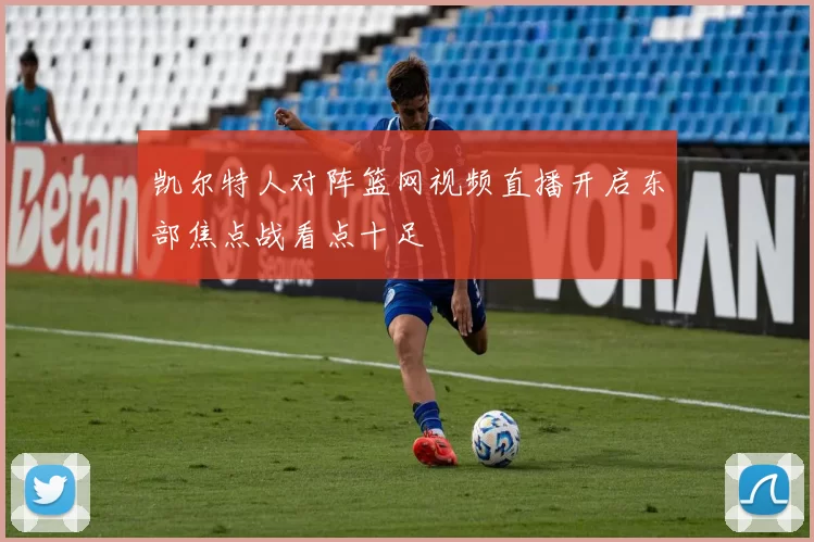 凯尔特人对阵篮网视频直播开启东部焦点战看点十足