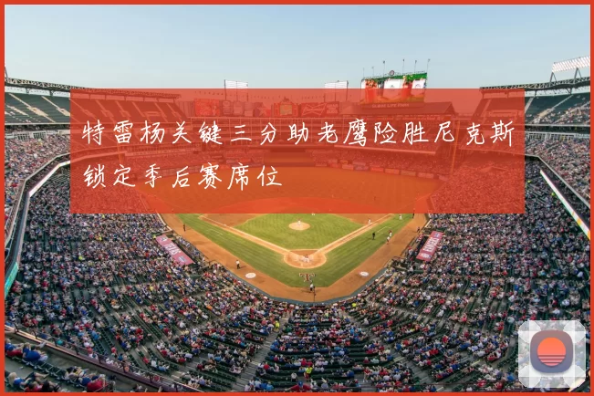 特雷杨关键三分助老鹰险胜尼克斯锁定季后赛席位