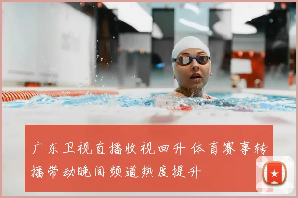 广东卫视直播收视回升 体育赛事转播带动晚间频道热度提升